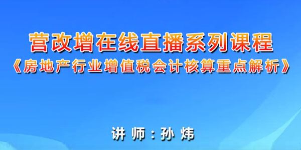 孙炜房地产行业增值税会计核算重点解析营改增系列课程