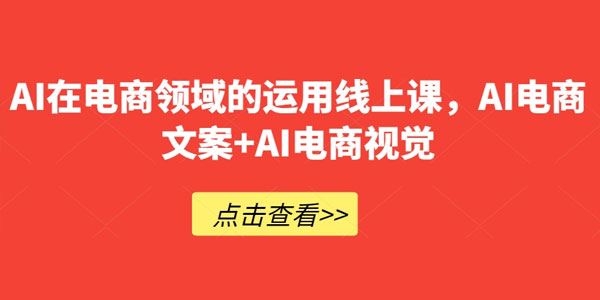 AI电商领域运用线上课：电商文案+电商视觉