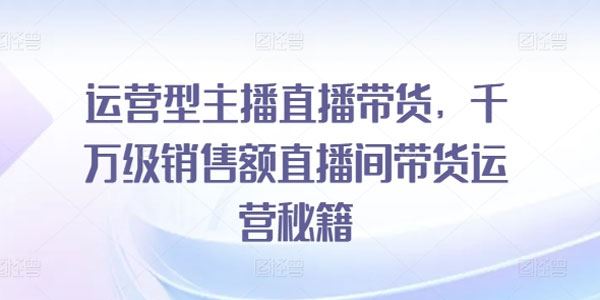 七玥传媒 运营型主播直播带货秘籍：千万级直播间运营