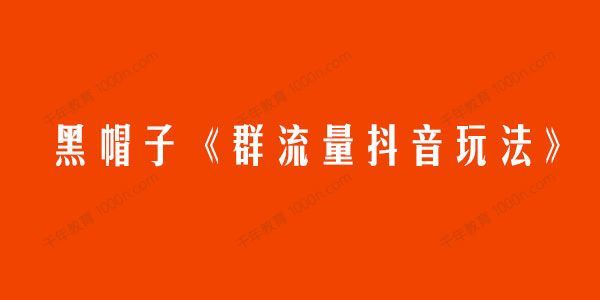 黑帽子 群流量抖音玩法一年能搞200w群流量玩法[课件]