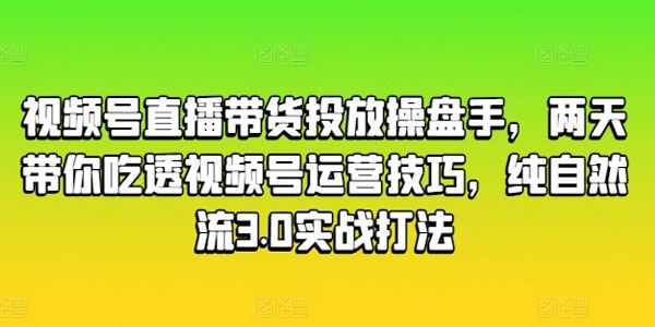 视频号直播带货投放操盘手：纯自然流3.0实战打法