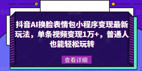 抖音AI换脸表情包小程序变现最新玩法 单条视频变现1万+ 百度网盘下载