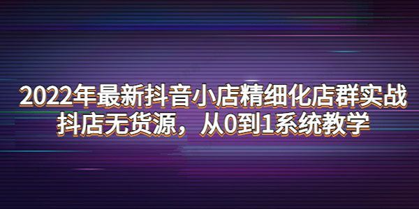 2022年最新抖音小店精细化无货源店群实战