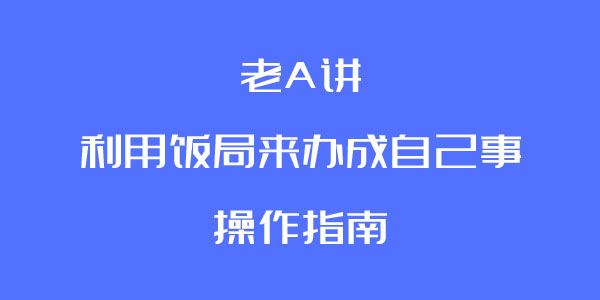 老A讲利用饭局来办成自己事的操作指南[课件]