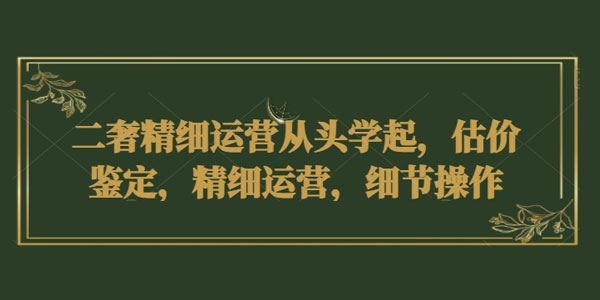 二奢精细运营课：零基础估价鉴定精细运营