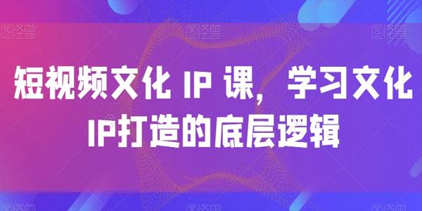 短视频文化IP课 学习文化IP打造的底层逻辑