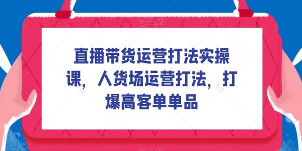 直播带货人货场运营打法：打爆高客单单品 百度网盘下载