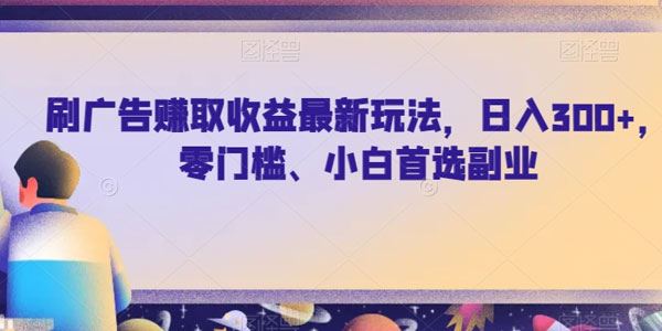 零门槛刷广告赚取收益玩法：新手首选副业日赚数百 百度网盘下载