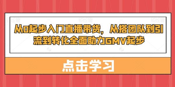 直播带货课：从搭团队引流到转化全面助力GMV起步