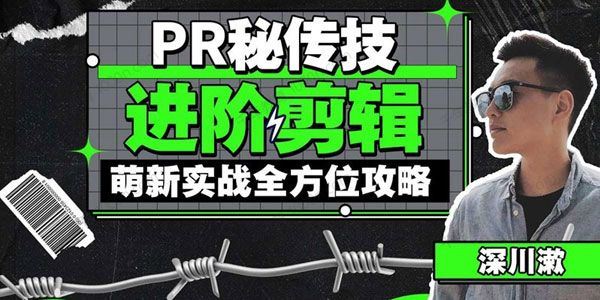 深川漱 PR秘传技：进阶剪辑萌新实战全方位攻略[课件]