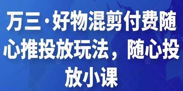 万三 好物混剪付费随心推投放玩法随心投放小课