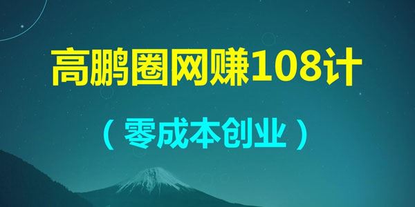 高鹏圈网赚项目108计零成本创业教程