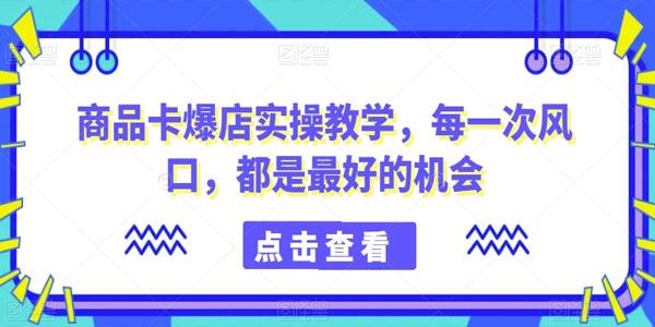 最新风口项目机会：商品卡爆店实操课