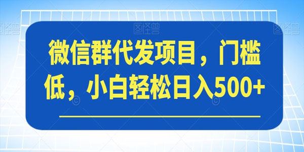 微信群代发项目：门槛低小白轻松日入500+