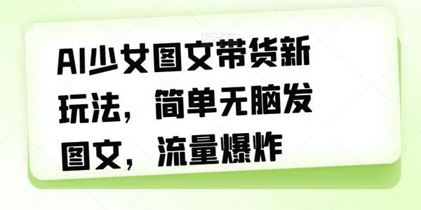 AI少女图文带货新玩法：简单发图文引爆流量 百度网盘下载