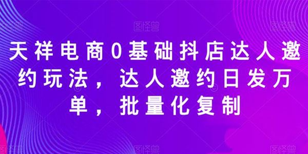 天祥电商《0基础抖店达人邀约玩法》可批量化复制 百度网盘下载