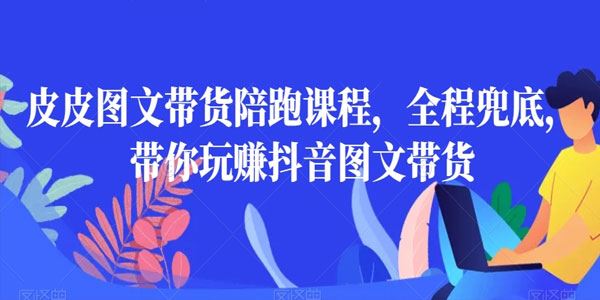 皮皮图文带货陪跑课：玩赚抖音图文带货