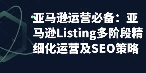 亚马逊Listing多阶段精细化运营及SEO策略