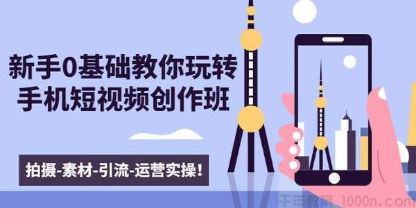 零基础玩转手机短视频创作班:拍摄素材引流运营实操