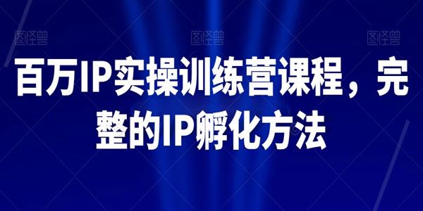 百万IP实操训练营课程 完整的IP孵化方法