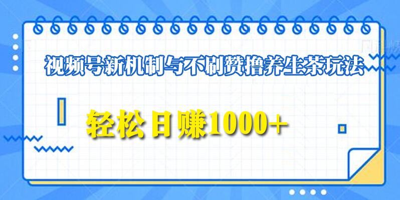 视频号新机制与不刷赞撸养生茶玩法,轻松日赚1000+