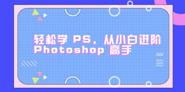 零基础小白进阶Photoshop高手轻松学会PS【课程+素材】[课件]