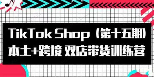 TikTokShop本土+跨境双店带货训练营（第15期）