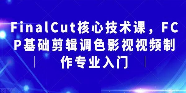 FinalCut核心技术课：FCP基础剪辑调色影视视频制作 百度网盘下载