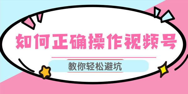 如何正确操作视频号,视频号运营推荐机制上热门及视频号如何避坑