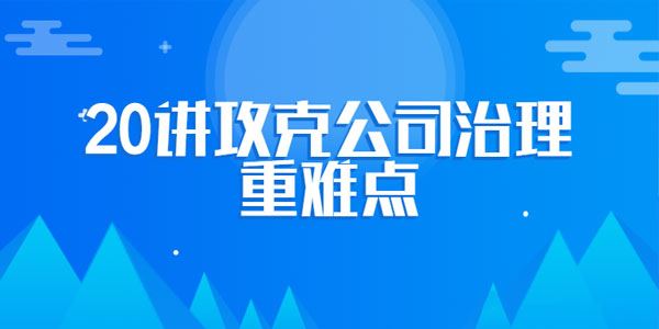 攻克公司治理重难点企业法律顾问必修课程【20讲】