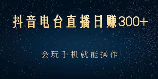 抖音电台直播日赚300+玩法新颖变现效果好[课件]