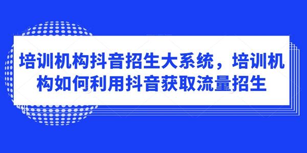 培训机构抖音招生大系统：用抖音获取流量招生