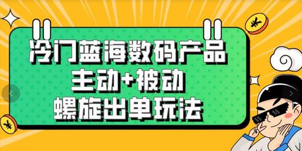 七叔冷门蓝海数码产品：主动+被动螺旋出单玩法 百度网盘下载