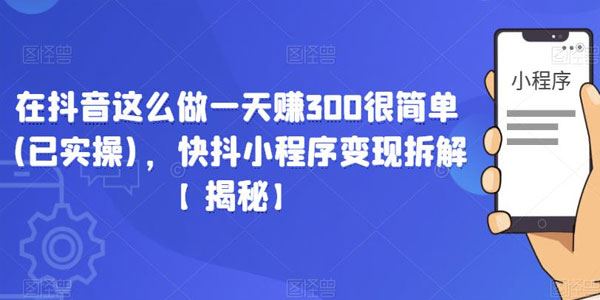 快抖小程序变现拆解揭秘 实操一天赚300很简单 百度网盘下载