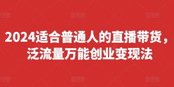 2024适合普通人的直播带货，泛流量万能创业变现法