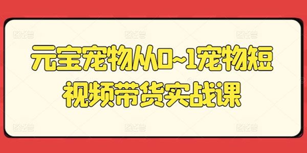 元宝宠物 零基础宠物短视频带货实战课